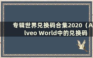 专辑世界兑换码合集2020（Alveo World中的兑换码是什么）